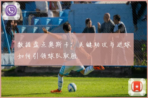 数据盘点奥斯卡：关键助攻与进球如何引领球队取胜