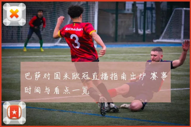 巴萨对国米欧冠直播指南出炉 赛事时间与看点一览