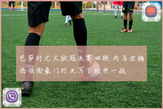 巴萨对尤文欧冠决赛回顾 内马尔梅西领衔豪门对决写下经典一战