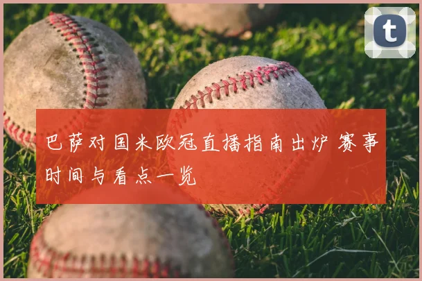 巴萨对国米欧冠直播指南出炉 赛事时间与看点一览