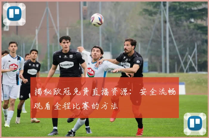 揭秘欧冠免费直播资源：安全流畅观看全程比赛的方法