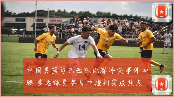 中国男篮与巴西队比赛冲突事件回顾 多名球员参与冲撞判罚成焦点