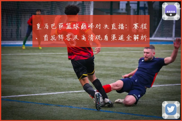 皇马巴萨篮球巅峰对决直播：赛程、首发阵容及高清观看渠道全解析