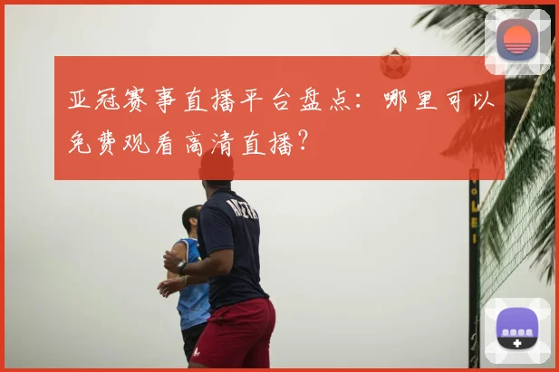 亚冠赛事直播平台盘点：哪里可以免费观看高清直播？