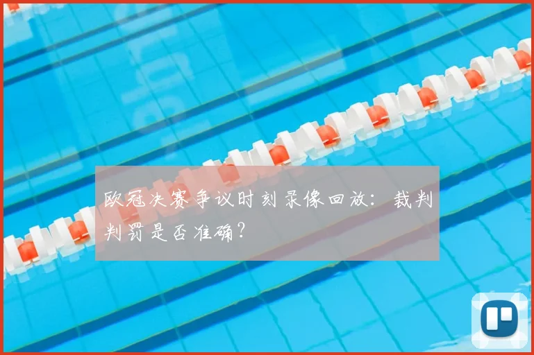 欧冠决赛争议时刻录像回放：裁判判罚是否准确？