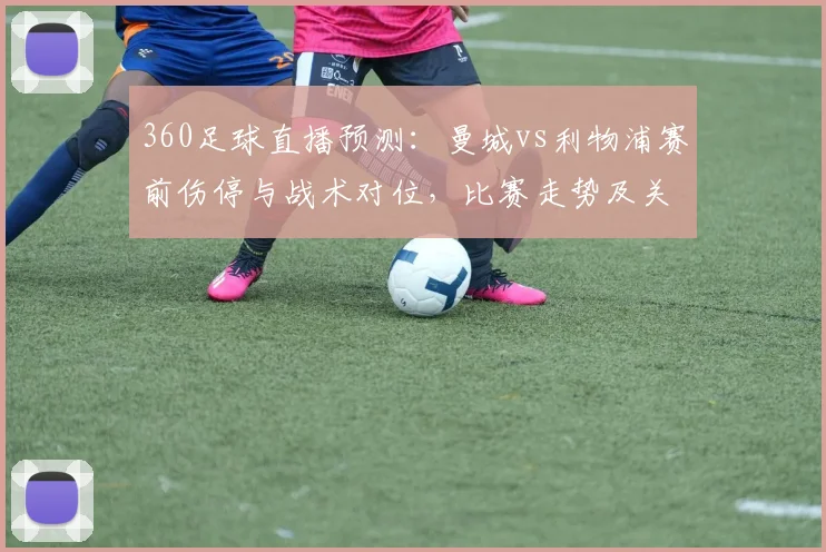 360足球直播预测:曼城vs利物浦赛前伤停与战术对位,比赛走势及关键看点