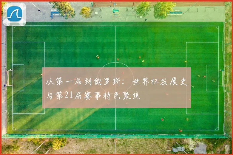 从第一届到俄罗斯：世界杯发展史与第21届赛事特色聚焦