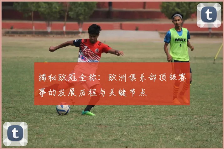 揭秘欧冠全称：欧洲俱乐部顶级赛事的发展历程与关键节点
