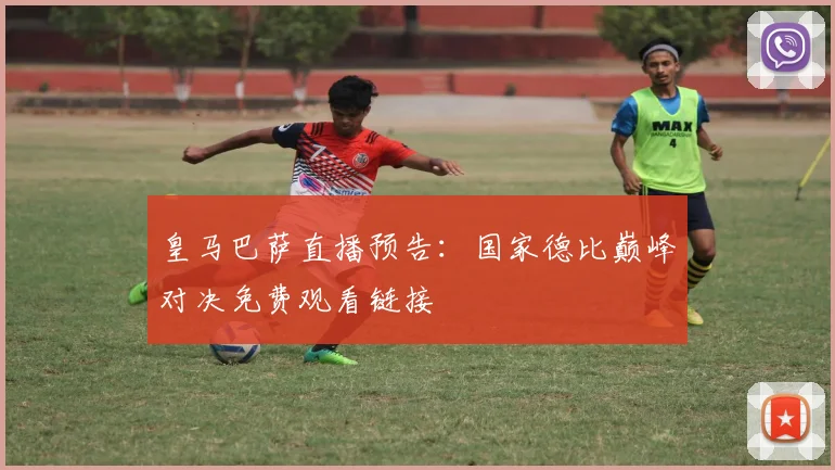 皇马巴萨直播预告：国家德比巅峰对决免费观看链接
