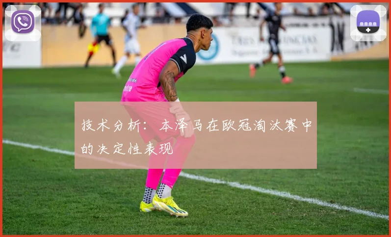 技术分析:本泽马在欧冠淘汰赛中的决定性表现