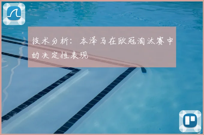 技术分析：本泽马在欧冠淘汰赛中的决定性表现