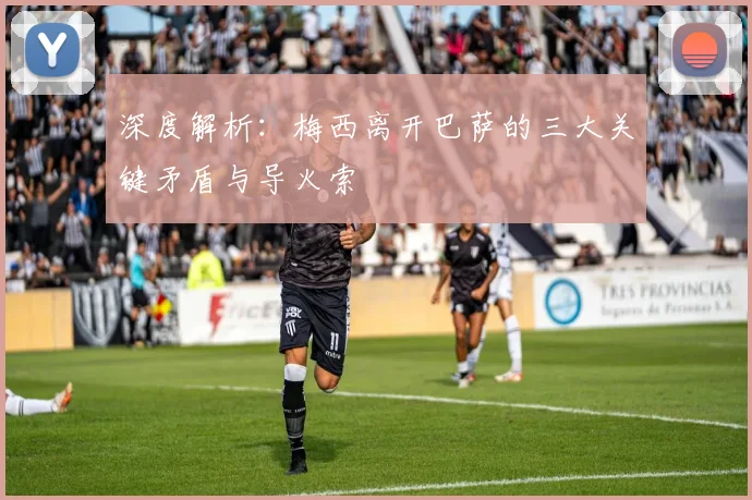 深度解析：梅西离开巴萨的三大关键矛盾与导火索