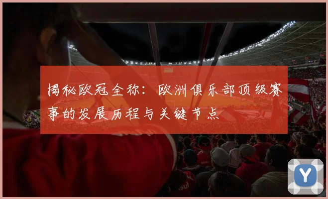 揭秘欧冠全称：欧洲俱乐部顶级赛事的发展历程与关键节点