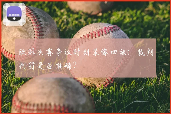 欧冠决赛争议时刻录像回放：裁判判罚是否准确？