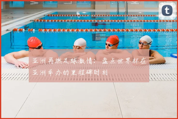 亚洲再燃足球激情：盘点世界杯在亚洲举办的里程碑时刻